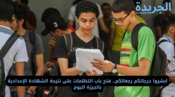 ابشروا درجاتكم رجعالكم.. فتح باب التظلمات على نتيجة الشهادة الإعدادية بالجيزة اليوم