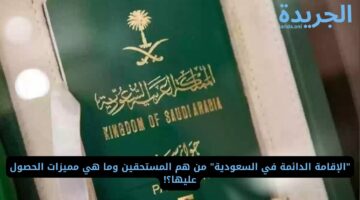 “الإقامة الدائمة في السعودية” من هم المستحقين وما هي مميزات الحصول عليها؟!