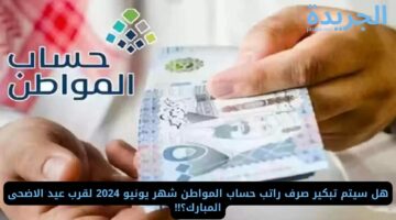 هل سيتم تبكير صرف راتب حساب المواطن شهر يونيو 2024 لقرب عيد الاضحى المبارك؟!!