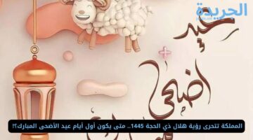 المملكة تتحرى رؤية هلال ذي الحجة 1445.. متى يكون أول أيام عيد الأضحى المبارك؟! 