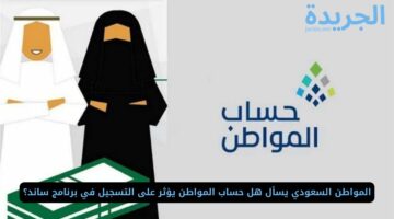 المواطن السعودي يسأل هل حساب المواطن يؤثر على التسجيل في برنامج ساند؟