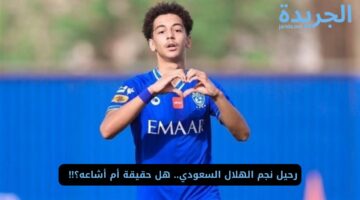 رحيل نجم الهلال السعودي.. هل حقيقة أم أشاعه؟!!  