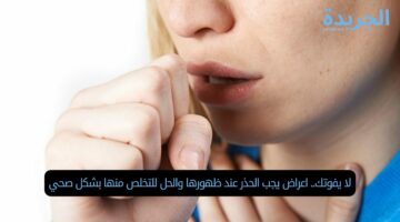 لا يفوتك.. اعراض يجب الحذر عند ظهورها والحل للتخلص منها بشكل صحي