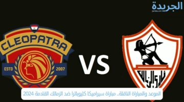 الموعد والمباراة الناقلة.. مباراة الزمالك وسيراميكا كليوباترا القادمة 2024