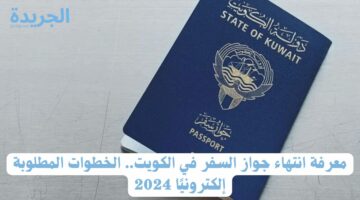 معرفة انتهاء جواز السفر في الكويت.. الخطوات المطلوبة إلكترونيًا 2024