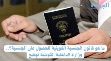 ما هو قانون الجنسية الكويتية للحصول على الجنسية؟.. وزارة الداخلية الكويتية توضح