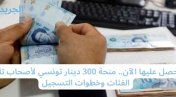 احصل عليها الآن.. منحة 300 دينار تونسي لأصحاب تلك الفئات وخطوات التسجيل