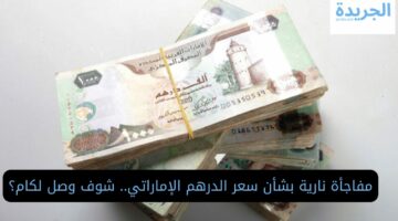 مفاجأة نارية بشأن سعر الدرهم الإماراتي.. شوف وصل لكام؟