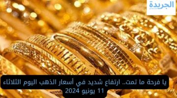 يا فرحة ما تمت.. ارتفاع شديد في أسعار الذهب اليوم الثلاثاء 11 يونيو 2024