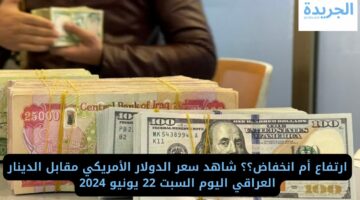 ارتفاع أم انخفاض؟؟ شاهد سعر الدولار الأمريكي مقابل الدينار العراقي اليوم السبت 22 يونيو 2024