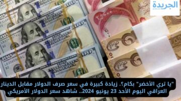 “يا تري الأخضر” بكام؟. زيادة كبيرة في سعر صرف الدولار مقابل الدينار العراقي اليوم الأحد 23 يونيو 2024.. شاهد سعر الدولار الأمريكي