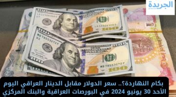  بكام النهاردة؟.. سعر الدولار مقابل الدينار العراقي اليوم الأحد 30 يونيو 2024 في البورصات العراقية والبنك المركزي