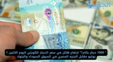 ” 1000 دينار بكام؟” ارتفاع هائل في سعر الدينار الكويتي اليوم الاثنين 1 يوليو مقابل الجنيه المصري في السوق السوداء والبنوك