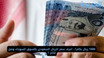 1000 ريال بكام؟.. اعرف سعر الريال السعودي بالسوق السوداء وصل لكام ؟